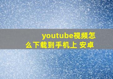 youtube视频怎么下载到手机上 安卓